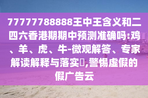 77777788888王中王含義和二四六香港期期中預測準確嗎:雞、羊、虎、牛-微觀解答、專家解讀解釋與落實?,警惕虛假的假廣告云